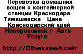 Перевозка домашних вещей с контейнерной станции Краснодара. Тимашевска › Цена ­ 30 - Краснодарский край, Новороссийск г. Авто » Услуги   